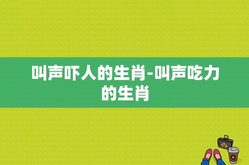 叫声吓人的生肖-叫声吃力的生肖