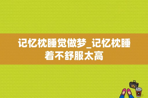 记忆枕睡觉做梦_记忆枕睡着不舒服太高