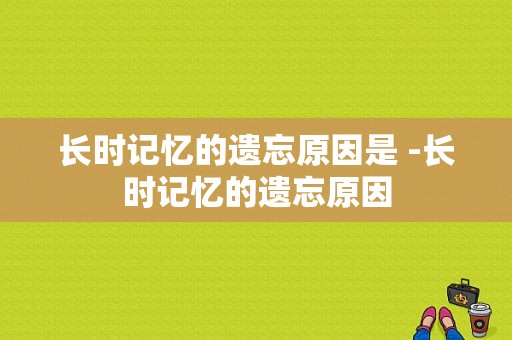 长时记忆的遗忘原因是 -长时记忆的遗忘原因