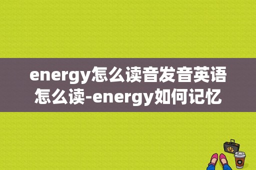 energy怎么读音发音英语怎么读-energy如何记忆