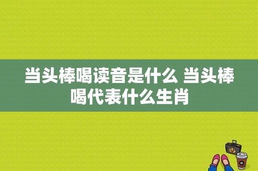 当头棒喝读音是什么 当头棒喝代表什么生肖