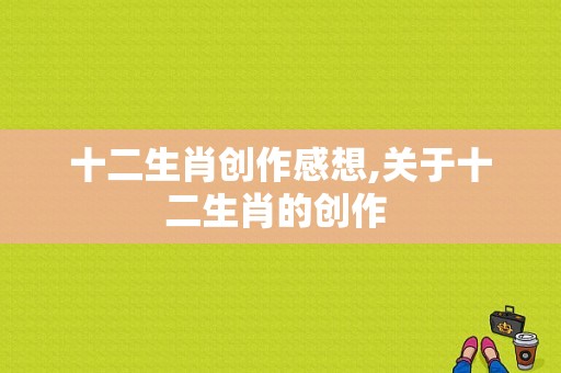 十二生肖创作感想,关于十二生肖的创作 