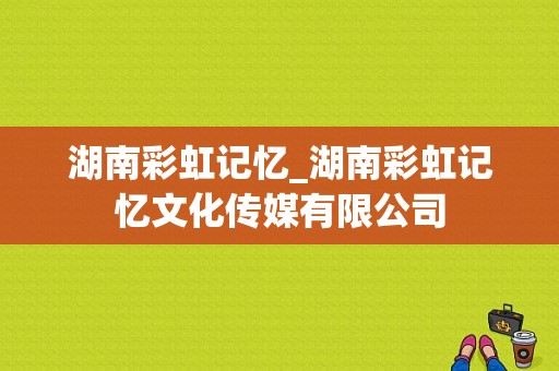 湖南彩虹记忆_湖南彩虹记忆文化传媒有限公司