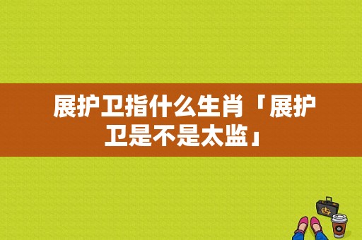  展护卫指什么生肖「展护卫是不是太监」