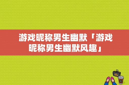  游戏昵称男生幽默「游戏昵称男生幽默风趣」