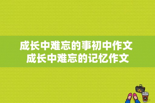 成长中难忘的事初中作文 成长中难忘的记忆作文