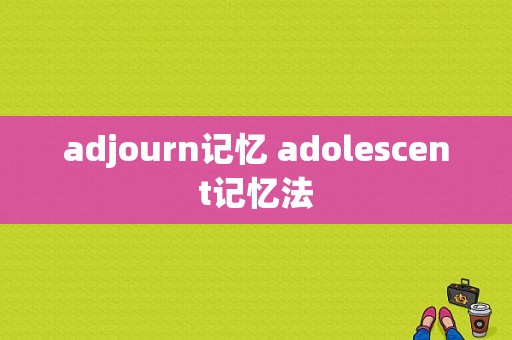 adjourn记忆 adolescent记忆法