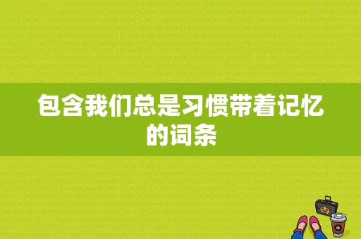 包含我们总是习惯带着记忆的词条