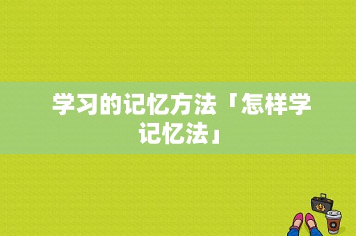  学习的记忆方法「怎样学记忆法」