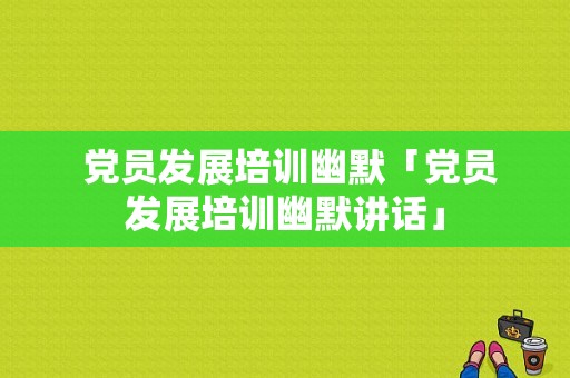  党员发展培训幽默「党员发展培训幽默讲话」