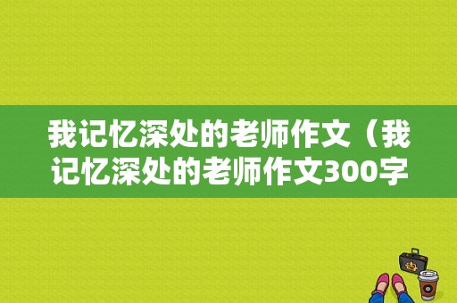 我记忆深处的老师作文（我记忆深处的老师作文300字）