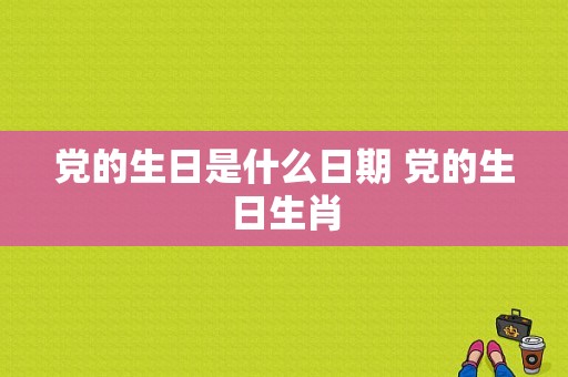 党的生日是什么日期 党的生日生肖