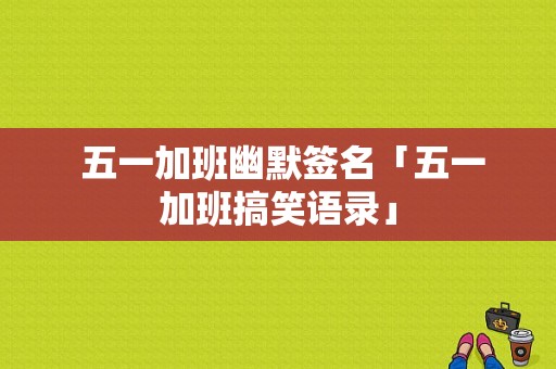  五一加班幽默签名「五一加班搞笑语录」