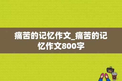 痛苦的记忆作文_痛苦的记忆作文800字