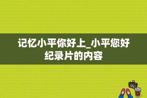 记忆小平你好上_小平您好纪录片的内容