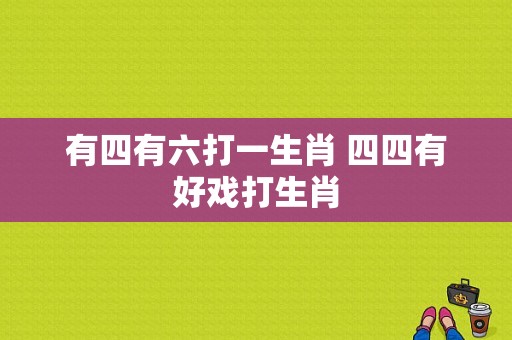 有四有六打一生肖 四四有好戏打生肖