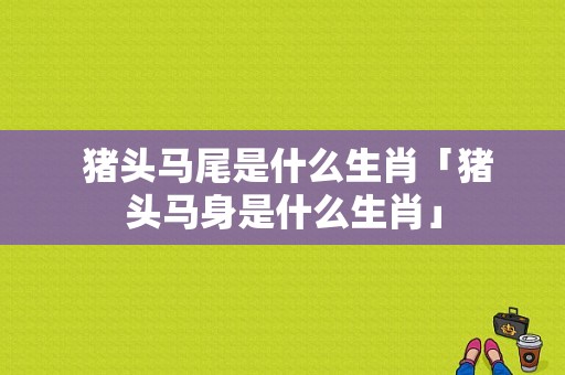  猪头马尾是什么生肖「猪头马身是什么生肖」