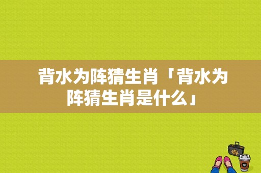  背水为阵猜生肖「背水为阵猜生肖是什么」