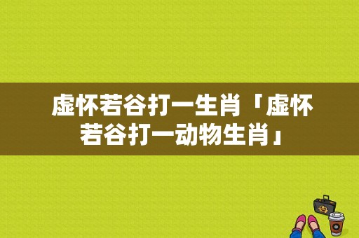  虚怀若谷打一生肖「虚怀若谷打一动物生肖」