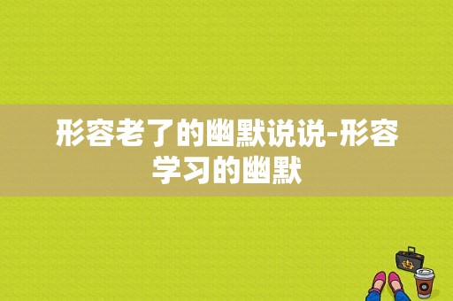 形容老了的幽默说说-形容学习的幽默