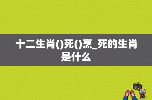 十二生肖()死()烹_死的生肖是什么