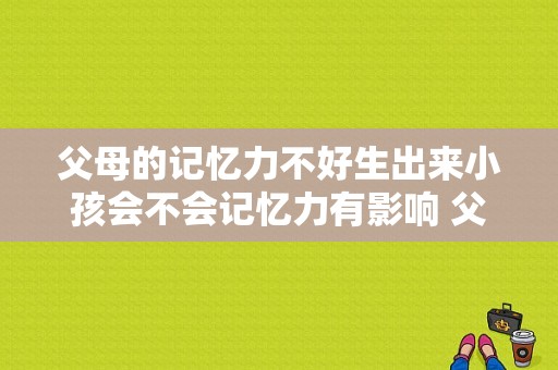 父母的记忆力不好生出来小孩会不会记忆力有影响 父母记忆力减退