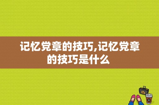 记忆党章的技巧,记忆党章的技巧是什么 