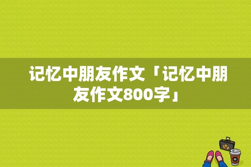  记忆中朋友作文「记忆中朋友作文800字」