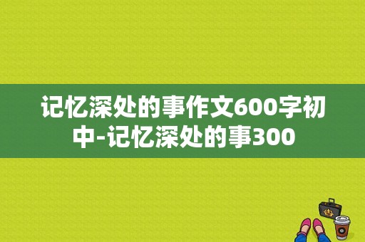 记忆深处的事作文600字初中-记忆深处的事300